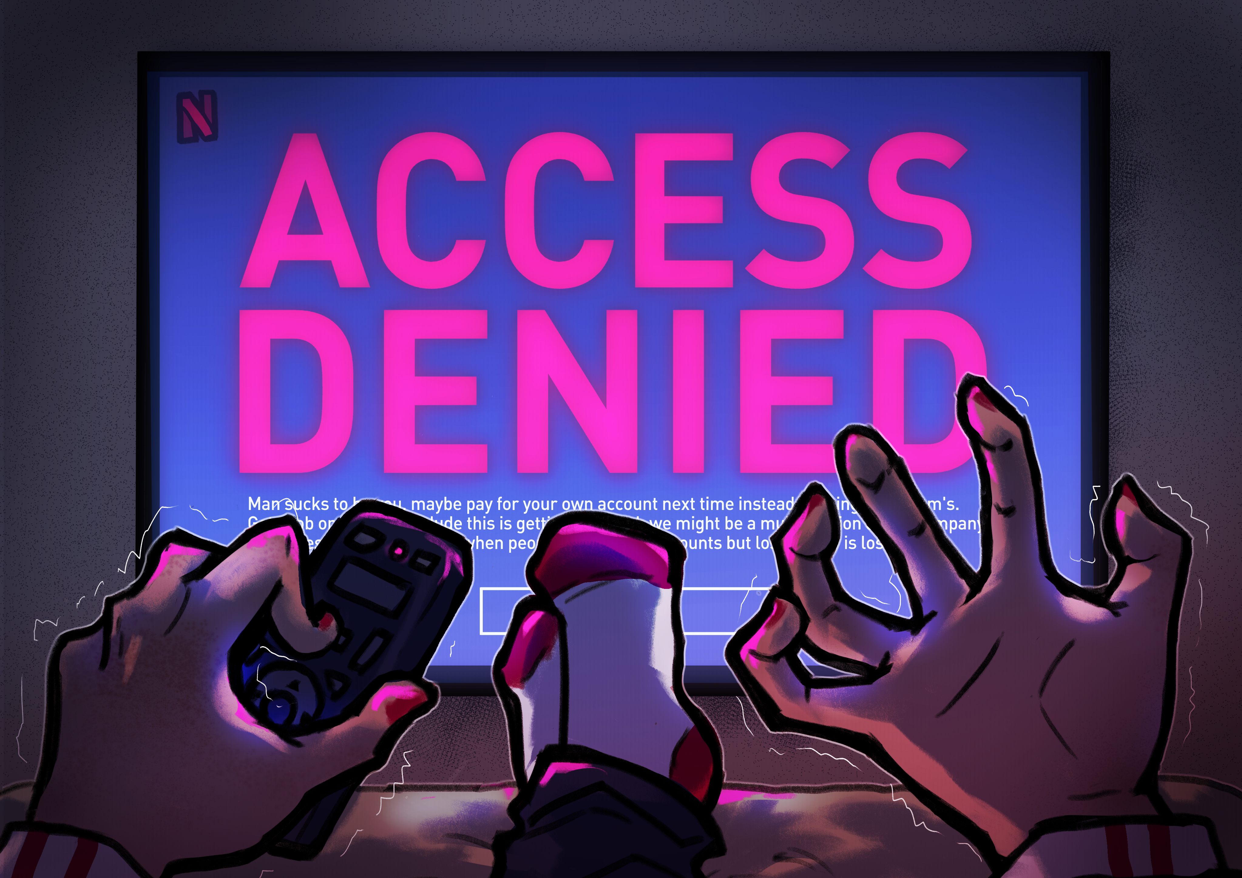 Someone sitting in front of their TV trying to press play on the remote. The TV screen reads “ACCESS DENIED” (they got kicked out of their parent’s Netflix).