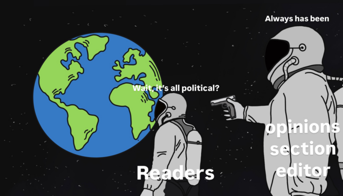 this is an illustration re-draw of the astronauts in space meme, with the first one (readers) asking “Wait, it’s all political?” and the other (opinions section editor) answers: “Always has been.”